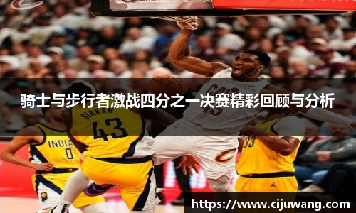 骑士与步行者激战四分之一决赛精彩回顾与分析