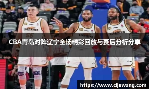 CBA青岛对阵辽宁全场精彩回放与赛后分析分享