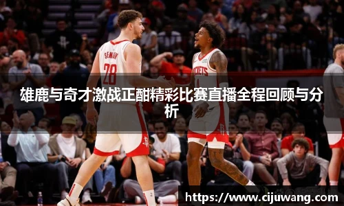 雄鹿与奇才激战正酣精彩比赛直播全程回顾与分析