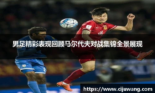 男足精彩表现回顾马尔代夫对战集锦全景展现